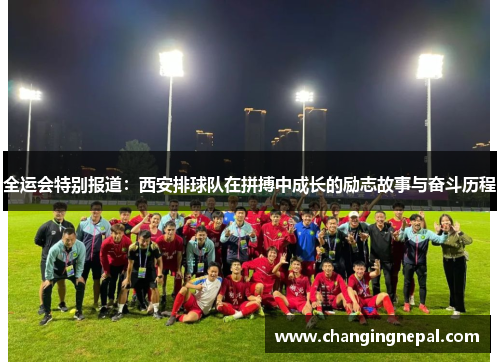 全运会特别报道：西安排球队在拼搏中成长的励志故事与奋斗历程