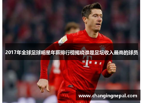 2017年全球足球明星年薪排行榜揭晓谁是足坛收入最高的球员