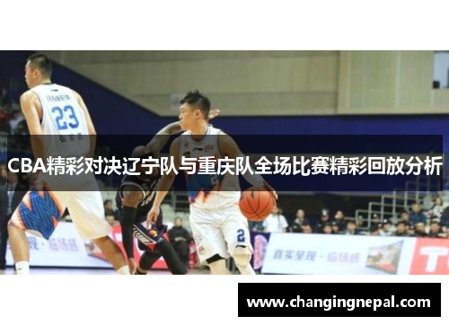 CBA精彩对决辽宁队与重庆队全场比赛精彩回放分析