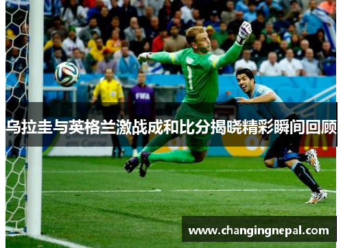 乌拉圭与英格兰激战成和比分揭晓精彩瞬间回顾