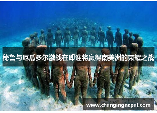 秘鲁与厄瓜多尔激战在即谁将赢得南美洲的荣耀之战
